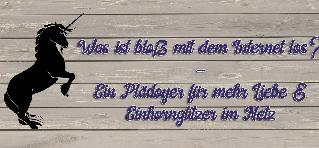 Was ist nur mit dem Internet los? Ein Plädoyer für mehr Liebe und Einhornglitzer im Netz